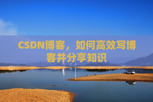 CSDN博客,如何高效写博客并分享知识 CSDN博客,如何高效写博客并分享知识